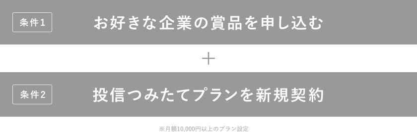 条件1 お好きな企業の賞品を申し込む＋条件2 投信つみたてプランを新規契約（月額10,000円以上のプラン設定）